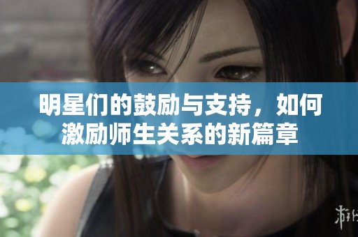 明星们的鼓励与支持，如何激励师生关系的新篇章