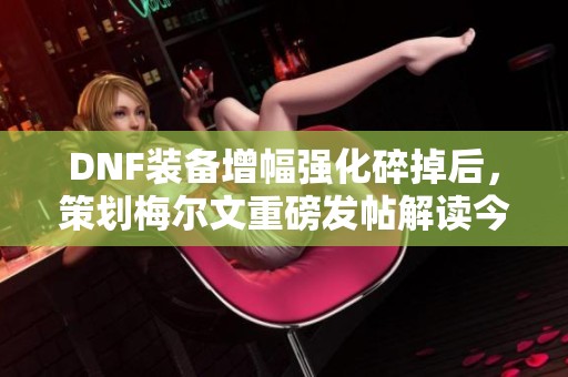 DNF装备增幅强化碎掉后，策划梅尔文重磅发帖解读今后变化