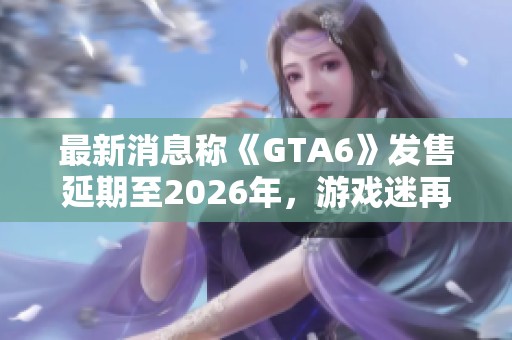 最新消息称《GTA6》发售延期至2026年，游戏迷再等三年