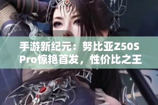 手游新纪元：努比亚Z50S Pro惊艳首发，性价比之王重新定义游戏体验