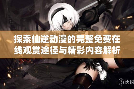 探索仙逆动漫的完整免费在线观赏途径与精彩内容解析