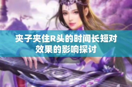 夹子夹住R头的时间长短对效果的影响探讨