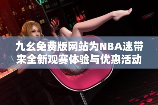 九幺免费版网站为NBA迷带来全新观赛体验与优惠活动