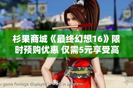 杉果商城《最终幻想16》限时预购优惠 仅需5元享受高评分作品！