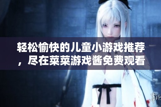 轻松愉快的儿童小游戏推荐，尽在菜菜游戏酱免费观看！