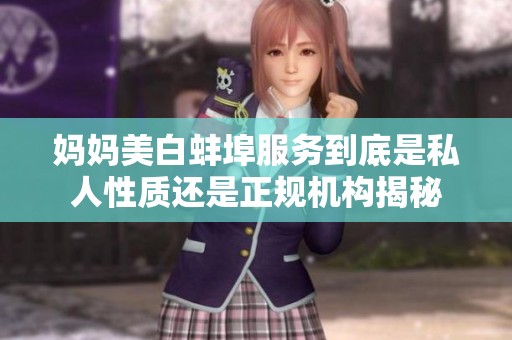 妈妈美白蚌埠服务到底是私人性质还是正规机构揭秘