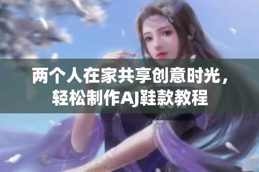 两个人在家共享创意时光，轻松制作AJ鞋款教程