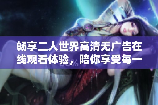 畅享二人世界高清无广告在线观看体验，陪你享受每一个瞬间