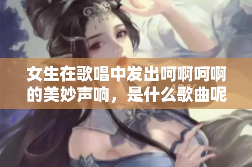 女生在歌唱中发出呵啊呵啊的美妙声响，是什么歌曲呢？