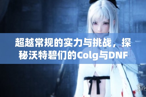 超越常规的实力与挑战，探秘沃特碧们的Colg与DNF传奇