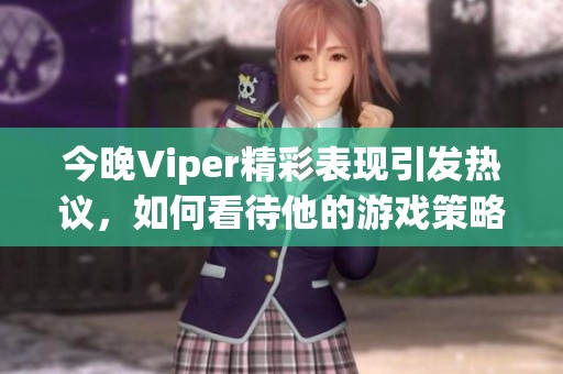 今晚Viper精彩表现引发热议，如何看待他的游戏策略和发挥