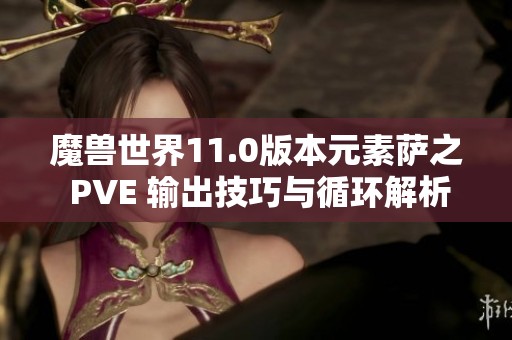 魔兽世界11.0版本元素萨之 PVE 输出技巧与循环解析
