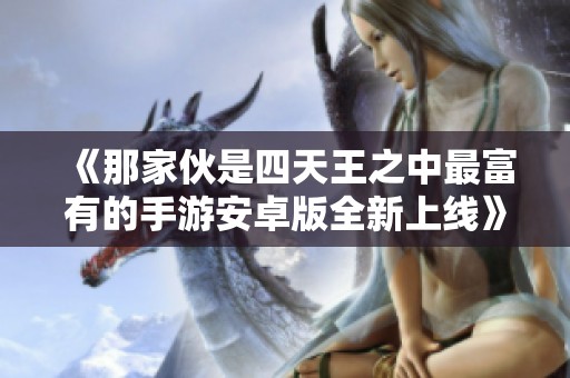 《那家伙是四天王之中最富有的手游安卓版全新上线》
