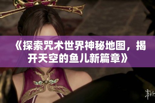 《探索咒术世界神秘地图，揭开天空的鱼儿新篇章》