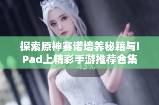 探索原神赛诺培养秘籍与iPad上精彩手游推荐合集