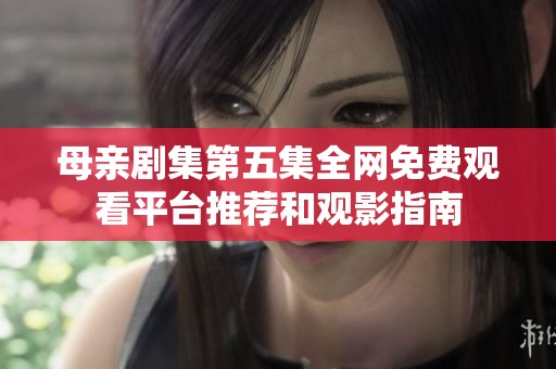 母亲剧集第五集全网免费观看平台推荐和观影指南