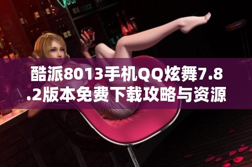 酷派8013手机QQ炫舞7.8.2版本免费下载攻略与资源分享