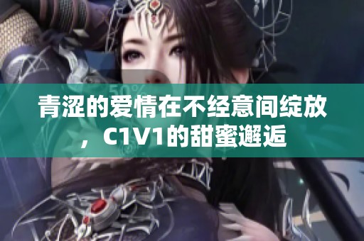 青涩的爱情在不经意间绽放，C1V1的甜蜜邂逅