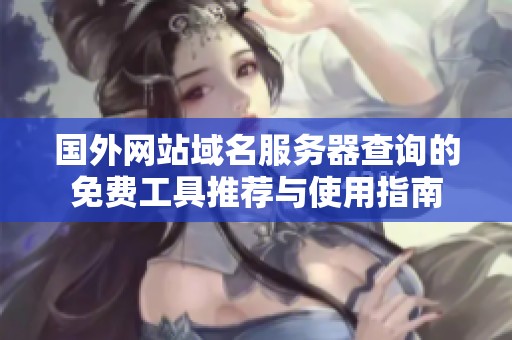 国外网站域名服务器查询的免费工具推荐与使用指南