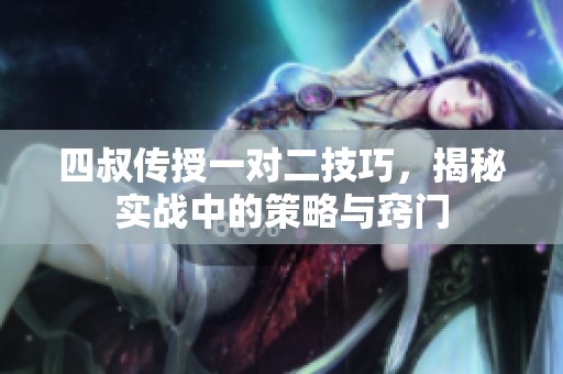 四叔传授一对二技巧，揭秘实战中的策略与窍门
