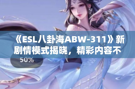 《ESL八卦海ABW-311》新剧情模式揭晓，精彩内容不容错过