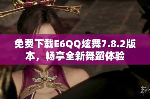 免费下载E6QQ炫舞7.8.2版本，畅享全新舞蹈体验