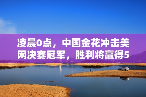 凌晨0点，中国金花冲击美网决赛冠军，胜利将赢得531万大奖