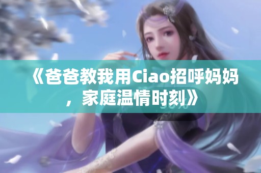 《爸爸教我用Ciao招呼妈妈，家庭温情时刻》