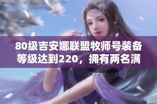 80级吉安娜联盟牧师号装备等级达到220，拥有两名满级角色的玩家分享攻略