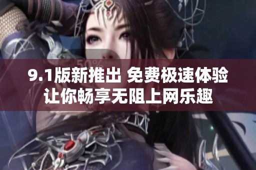 9.1版新推出 免费极速体验让你畅享无阻上网乐趣