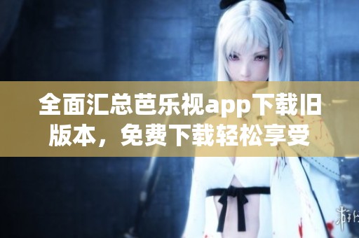 全面汇总芭乐视app下载旧版本，免费下载轻松享受