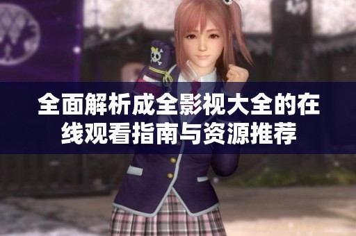 全面解析成全影视大全的在线观看指南与资源推荐