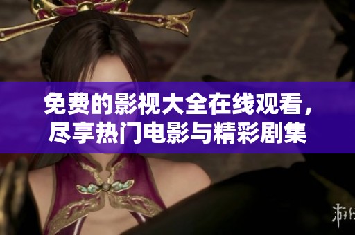 免费的影视大全在线观看，尽享热门电影与精彩剧集