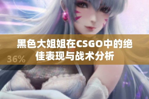 黑色大姐姐在CSGO中的绝佳表现与战术分析