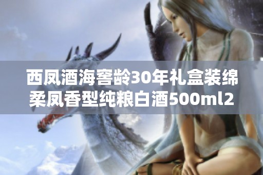西凤酒海窖龄30年礼盒装绵柔凤香型纯粮白酒500ml2瓶