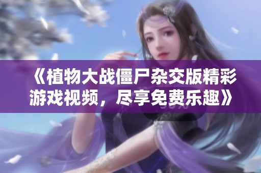 《植物大战僵尸杂交版精彩游戏视频，尽享免费乐趣》
