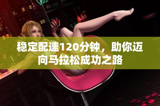 稳定配速120分钟，助你迈向马拉松成功之路