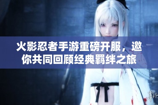 火影忍者手游重磅开服，邀你共同回顾经典羁绊之旅