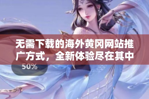 无需下载的海外黄冈网站推广方式，全新体验尽在其中