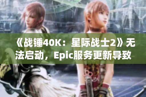 《战锤40K：星际战士2》无法启动，Epic服务更新导致问题解决方案解析