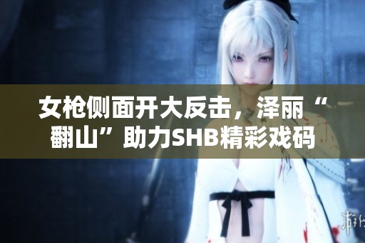 女枪侧面开大反击，泽丽“翻山”助力SHB精彩戏码