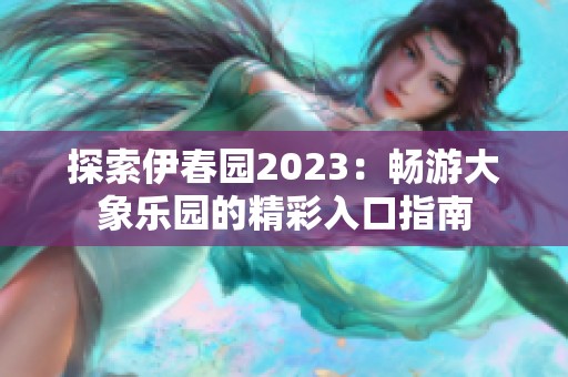 探索伊春园2023：畅游大象乐园的精彩入口指南