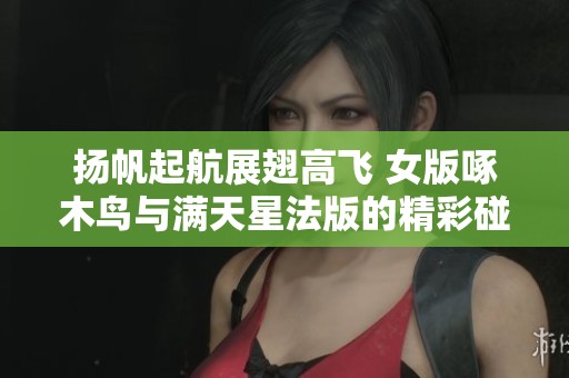 扬帆起航展翅高飞 女版啄木鸟与满天星法版的精彩碰撞