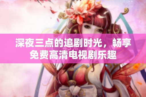 深夜三点的追剧时光，畅享免费高清电视剧乐趣