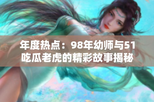 年度热点：98年幼师与51吃瓜老虎的精彩故事揭秘