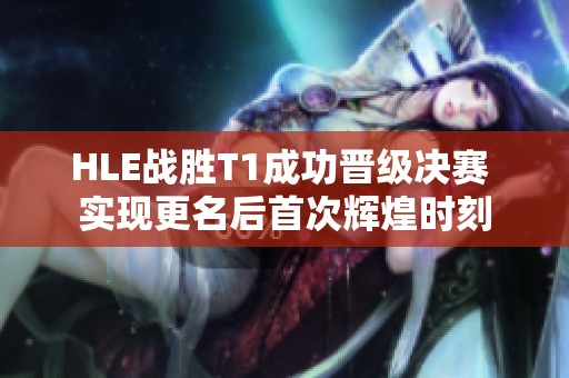 HLE战胜T1成功晋级决赛 实现更名后首次辉煌时刻
