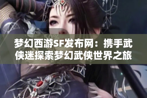 梦幻西游SF发布网：携手武侠迷探索梦幻武侠世界之旅