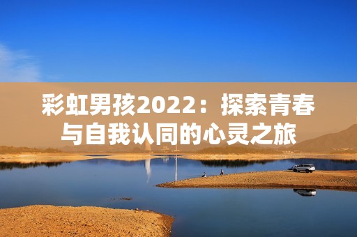 彩虹男孩2022：探索青春与自我认同的心灵之旅