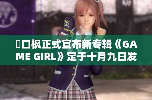 樋口枫正式宣布新专辑《GAME GIRL》定于十月九日发售
