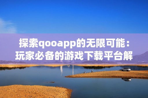 探索qooapp的无限可能：玩家必备的游戏下载平台解析